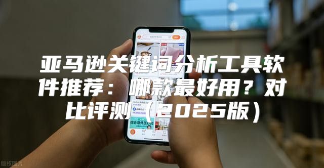 亚马逊关键词分析工具软件推荐：哪款最好用？对比评测2025版