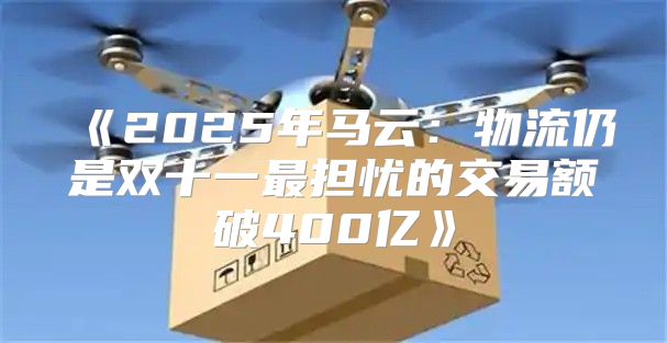 2025年马云：物流仍是双十一最担忧的交易额破400亿