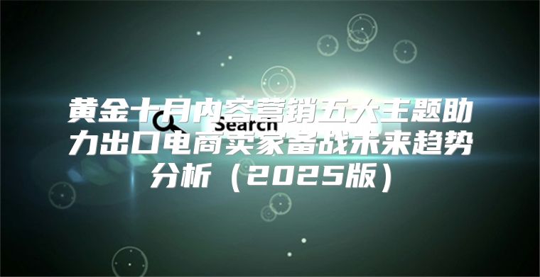 黄金十月内容营销五大主题助力出口电商卖家备战未来趋势分析2025版