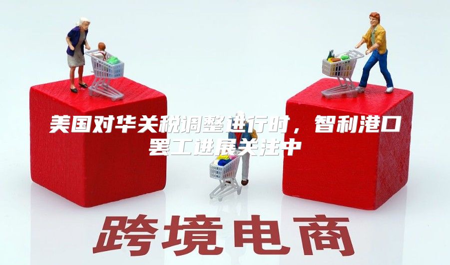 美国对华关税调整进行时，智利港口罢工进展关注中