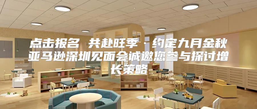 点击报名 共赴旺季·约定九月金秋亚马逊深圳见面会诚邀您参与探讨增长策略