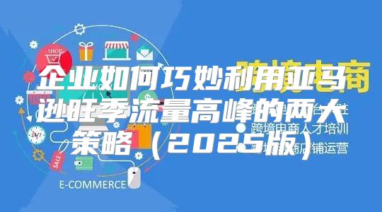 企业如何巧妙利用亚马逊旺季流量高峰的两大策略2025版