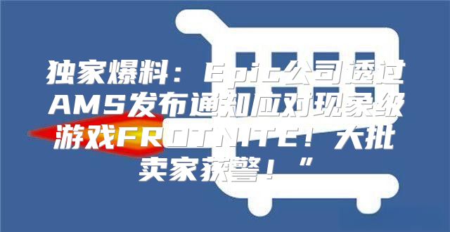 独家爆料：Epic公司透过AMS发布通知应对现象级游戏FROTNITE！大批卖家获警！”