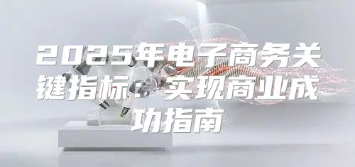 2025年电子商务关键指标：实现商业成功指南