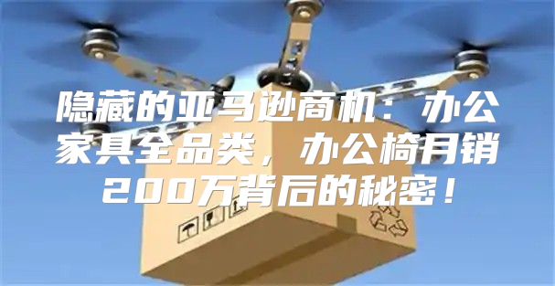 隐藏的亚马逊商机：办公家具全品类，办公椅月销200万背后的秘密！