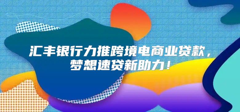 汇丰银行力推跨境电商业贷款，梦想速贷新助力！