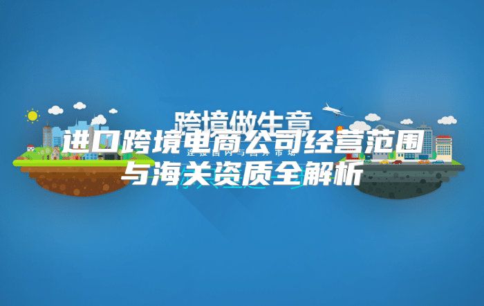 进口跨境电商公司经营范围与海关资质全解析
