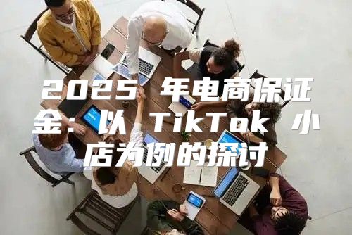2025 年电商保证金：以 TikTok 小店为例的探讨