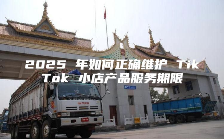 2025 年如何正确维护 TikTok 小店产品服务期限