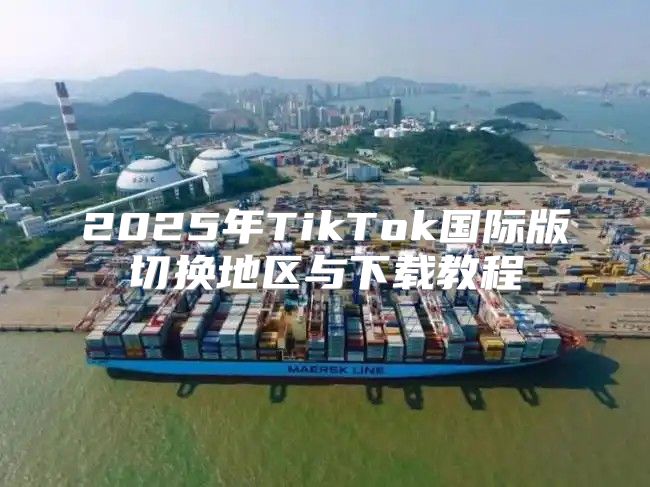 2025年TikTok国际版切换地区与下载教程