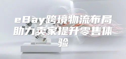 eBay跨境物流布局助力卖家提升零售体验