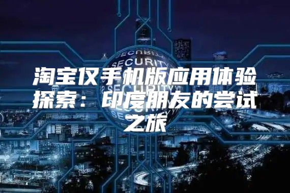 淘宝仅手机版应用体验探索：印度朋友的尝试之旅