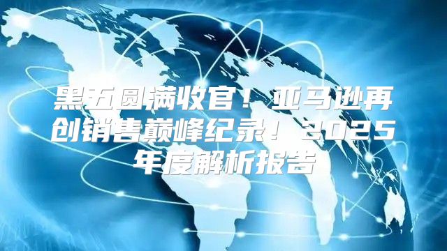 黑五圆满收官！亚马逊再创销售巅峰纪录！2025年度解析报告
