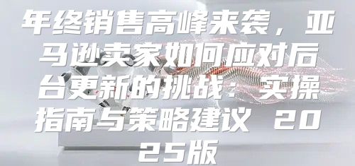 年终销售高峰来袭，亚马逊卖家如何应对后台更新的挑战：实操指南与策略建议 2025版