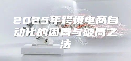2025年跨境电商自动化的困局与破局之法