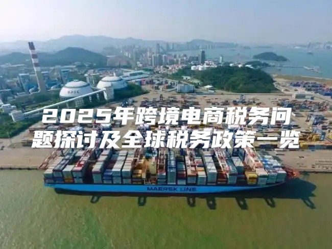 2025年跨境电商税务问题探讨及全球税务政策一览