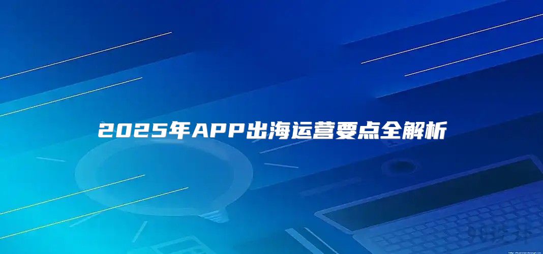 2025年APP出海运营要点全解析
