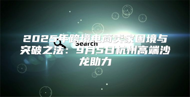 2025年跨境电商卖家困境与突破之法：9月5日杭州高端沙龙助力