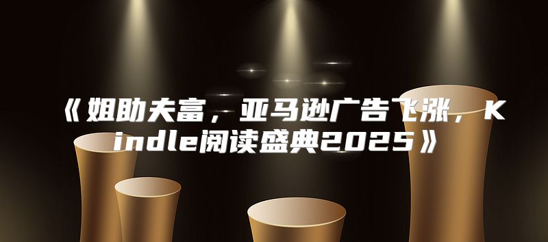 姐助夫富，亚马逊广告飞涨，Kindle阅读盛典2025
