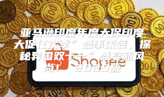 亚马逊印度年度大促印度大促狂欢季”盛事来袭，探秘异国双十一”盛宴新风尚！ 2025版