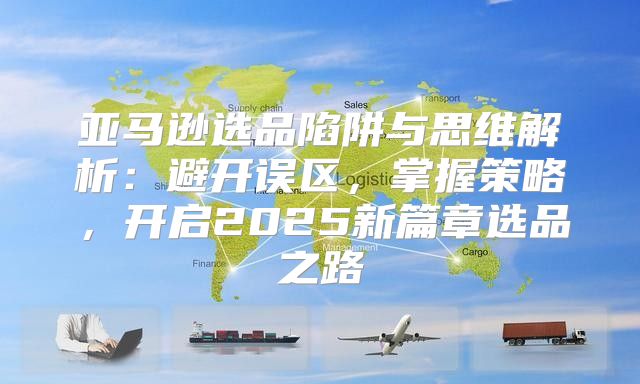 亚马逊选品陷阱与思维解析：避开误区，掌握策略，开启2025新篇章选品之路