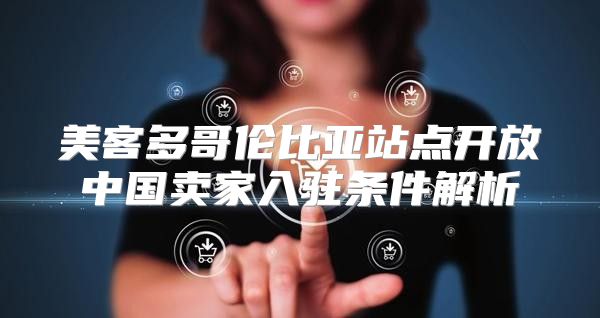 美客多哥伦比亚站点开放中国卖家入驻条件解析