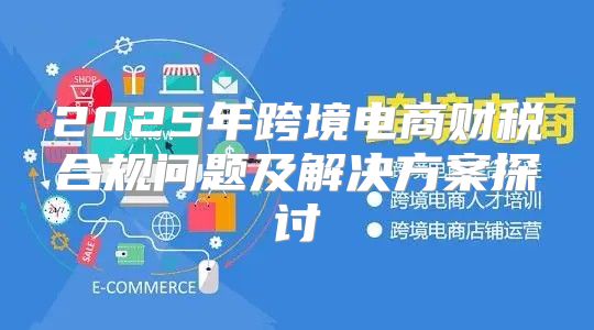 2025年跨境电商财税合规问题及解决方案探讨