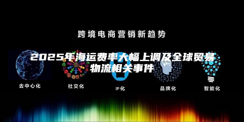 2025年海运费率大幅上调及全球贸易物流相关事件