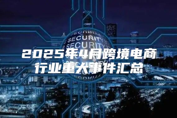 2025年4月跨境电商行业重大事件汇总