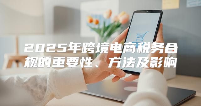 2025年跨境电商税务合规的重要性、方法及影响