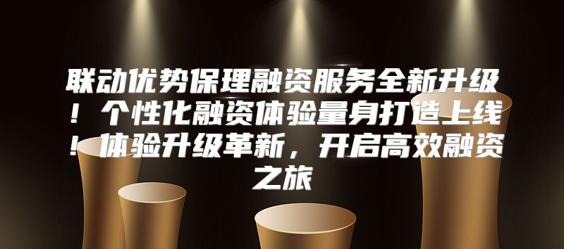 联动优势保理融资服务全新升级！个性化融资体验量身打造上线！体验升级革新，开启高效融资之旅
