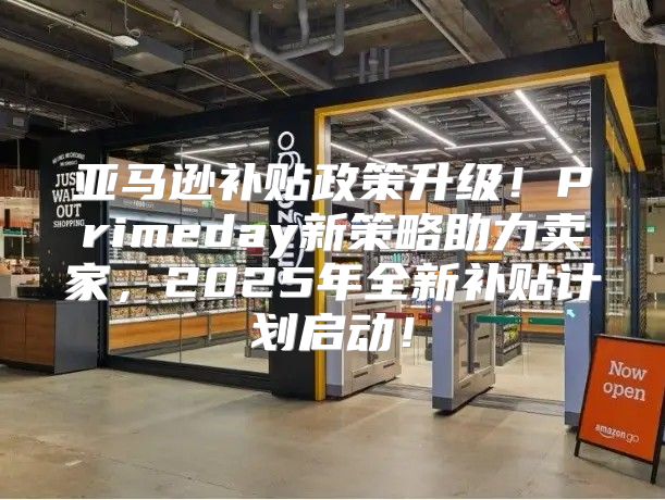 亚马逊补贴政策升级！Primeday新策略助力卖家，2025年全新补贴计划启动！