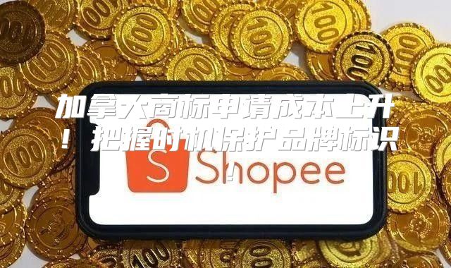 加拿大商标申请成本上升！把握时机保护品牌标识！