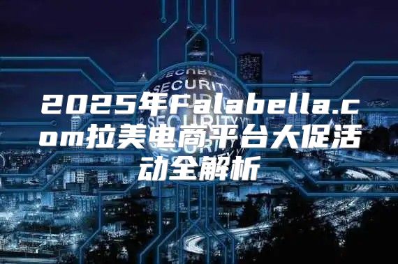 2025年Falabella.com拉美电商平台大促活动全解析