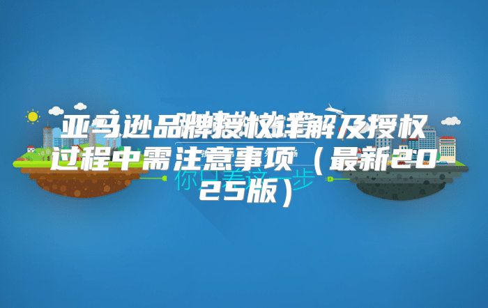 亚马逊品牌授权详解及授权过程中需注意事项最新2025版