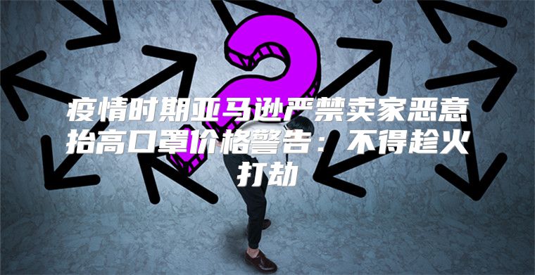 疫情时期亚马逊严禁卖家恶意抬高口罩价格警告：不得趁火打劫
