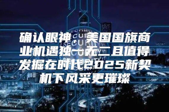 确认眼神，美国国旗商业机遇独一无二且值得发掘在时代2025新契机下风采更璀璨