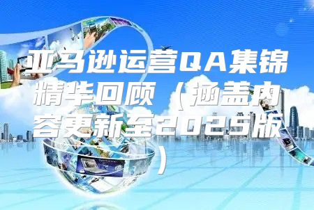亚马逊运营QA集锦精华回顾涵盖内容更新至2025版