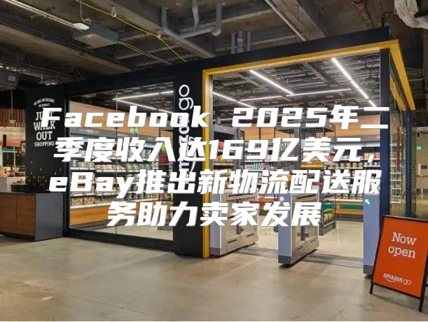 Facebook 2025年二季度收入达169亿美元，eBay推出新物流配送服务助力卖家发展