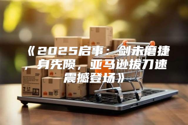 2025启事：剑未磨捷，身先陨，亚马逊拔刀速震撼登场