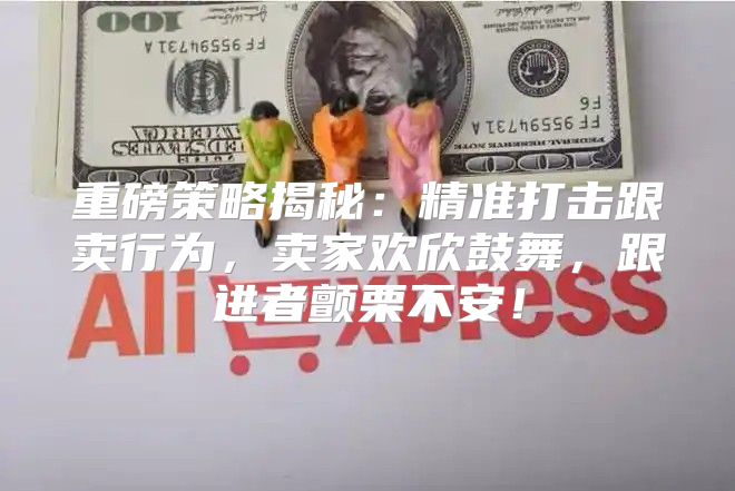 重磅策略揭秘：精准打击跟卖行为，卖家欢欣鼓舞，跟进者颤栗不安！