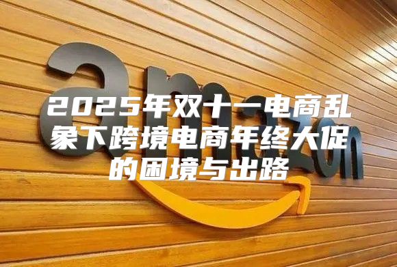 2025年双十一电商乱象下跨境电商年终大促的困境与出路