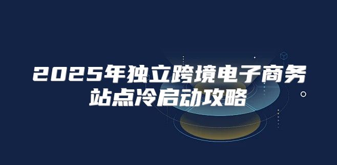 2025年独立跨境电子商务站点冷启动攻略