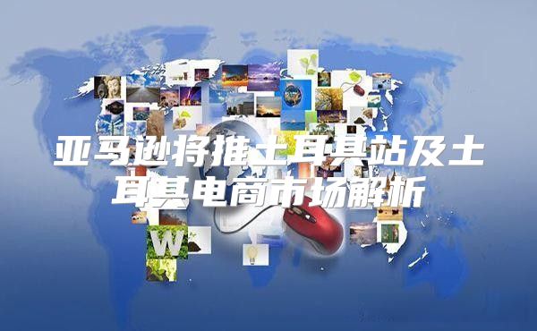 亚马逊将推土耳其站及土耳其电商市场解析