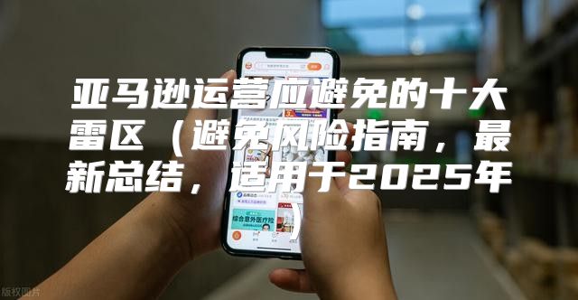 亚马逊运营应避免的十大雷区避免风险指南，最新总结，适用于2025年
