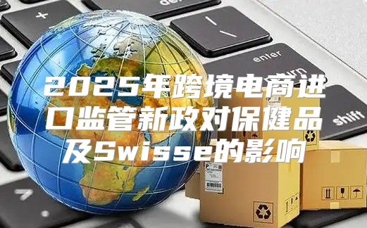 2025年跨境电商进口监管新政对保健品及Swisse的影响