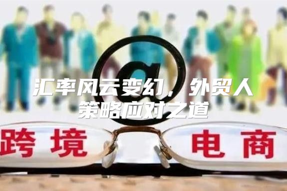 汇率风云变幻，外贸人策略应对之道