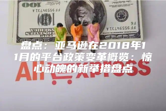 盘点：亚马逊在2018年11月的平台政策变革概览：惊心动魄的新举措盘点