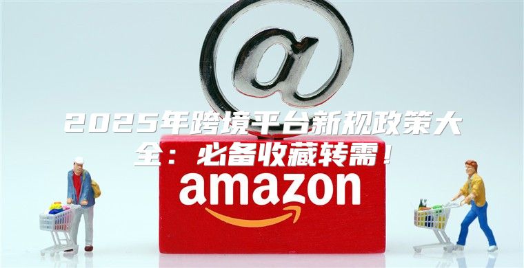 2025年跨境平台新规政策大全：必备收藏转需！