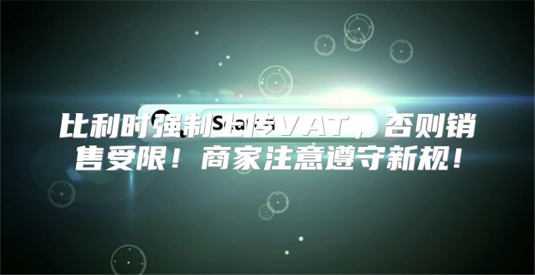 比利时强制上传VAT，否则销售受限！商家注意遵守新规！